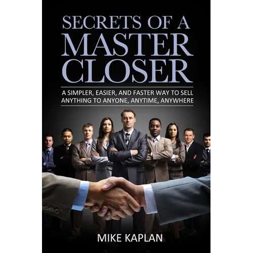 Secrets of a Master Closer: A Simpler, Easier, And Faster Way To Sell Anything To Anyone, Anytime, Anywhere