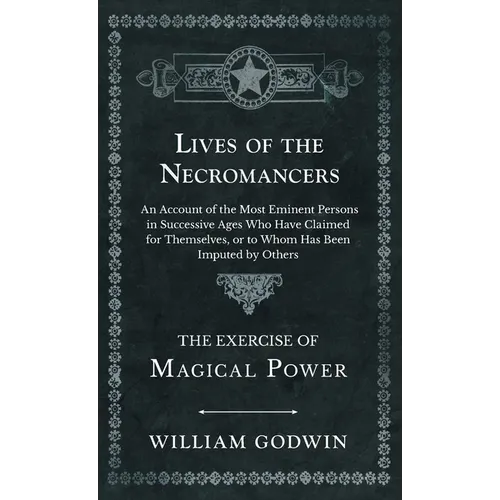 Lives of the Necromancers - An Account of the Most Eminent Persons in Successive Ages Who Have Claimed for Themselves, or to Whom Has Been Imputed by