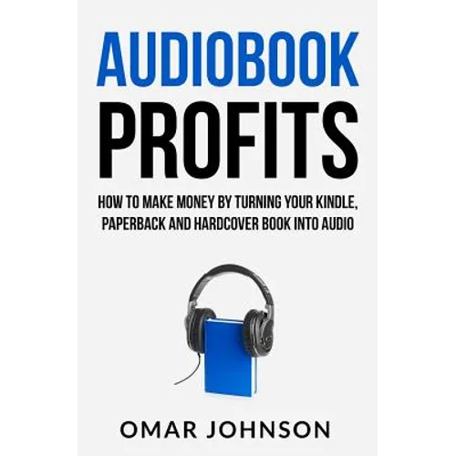 Audiobook Profits: How To Make Money By Turning Your Kindle, Paperback and Hardcover Book Into Audio