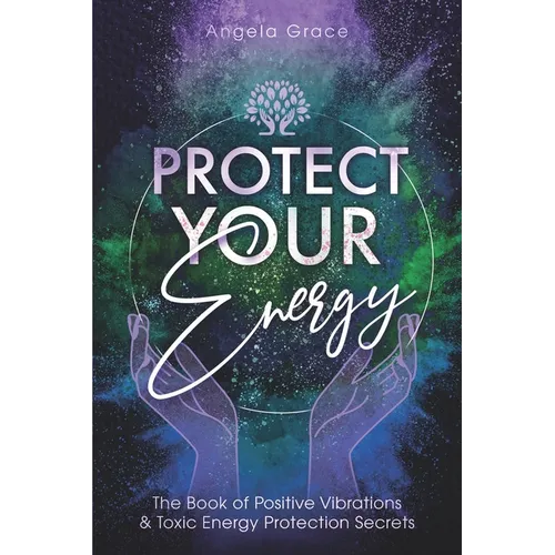 Protect Your Energy: The Book of Positive Vibrations & Toxic Energy Protection Secrets