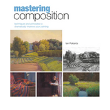 Mastering Composition: Techniques and Principles to Dramatically Improve Your Painting