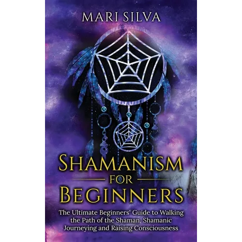 Shamanism for Beginners: The Ultimate Beginner's Guide to Walking the Path of the Shaman, Shamanic Journeying and Raising Consciousness