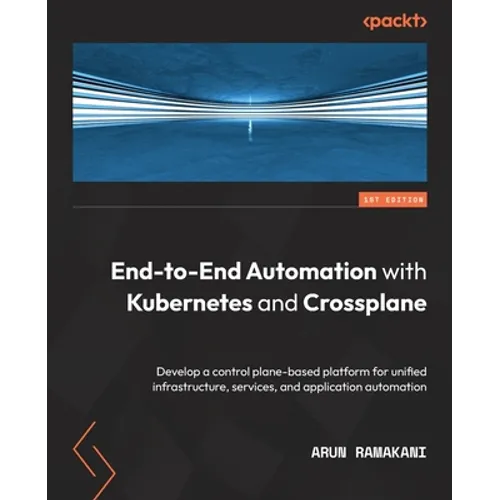 End-to-End Automation with Kubernetes and Crossplane: Develop a control plane-based platform for unified infrastructure, services, and application aut