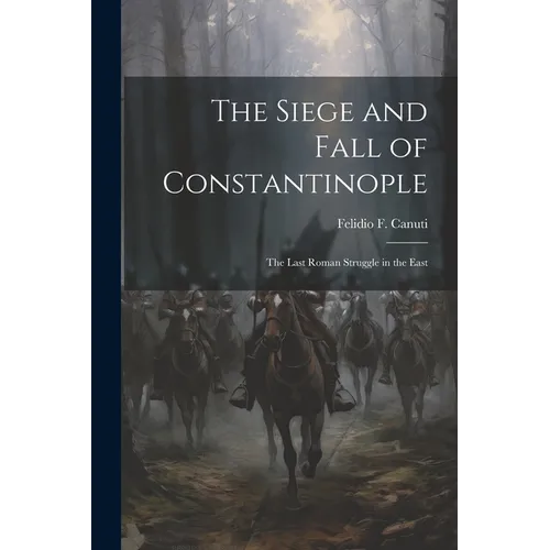 The Siege and Fall of Constantinople: The Last Roman Struggle in the East