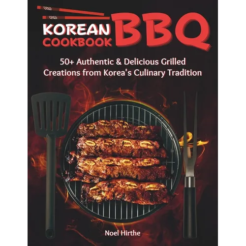Korean BBQ Cookbook: 50+ Authentic & Delicious Grilled Creations from Korea's Culinary Tradition