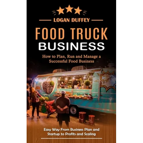 Food Truck Business: Discover How to Plan, Run and Manage a Successful Food Business (Easy Way From Business Plan and Startup to Profits and Scaling)