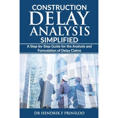 Construction Delay Analysis Simplified: A Step-by-Step Guide for the Analysis and Formulation of Delay Claims