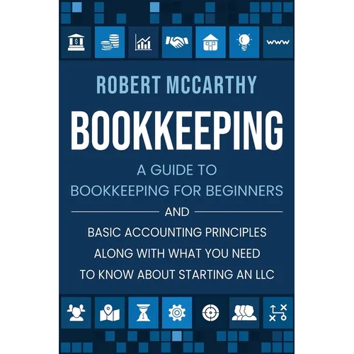 Bookkeeping: A Guide to Bookkeeping for Beginners and Basic Accounting Principles along with What You Need to Know About Starting an LLC