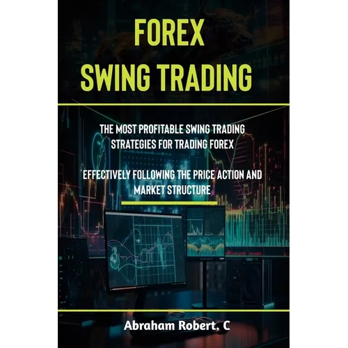 Forex Swing Trading: The Most Profitable Swing Trading Strategies For Trading Forex, Effectively Following The Price Action And Market Structure