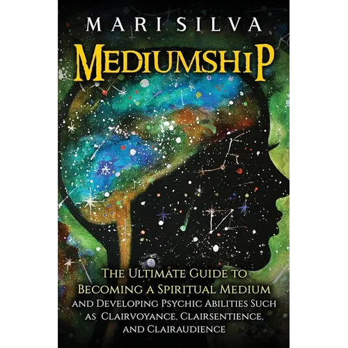 Mediumship: The Ultimate Guide to Becoming a Spiritual Medium and Developing Psychic Abilities Such as Clairvoyance, Clairsentience, and Clairaudience
