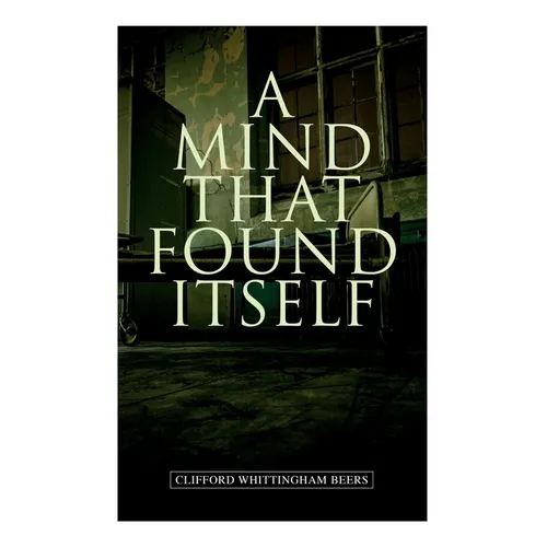A Mind That Found Itself: A Groundbreaking Memoir Which Influenced Normalizing Mental Health Issues & Mental Hygiene