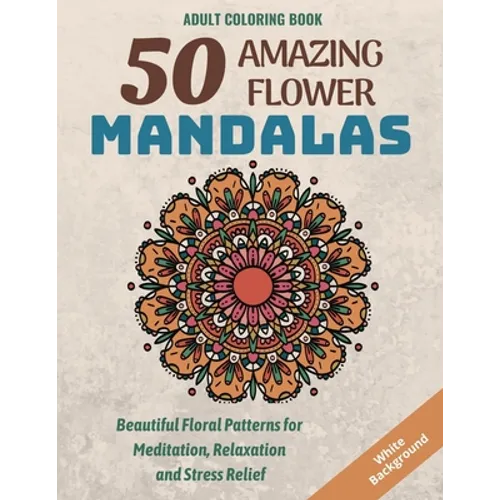 50 Amazing Flower Mandalas: Beautiful Floral Patterns for Meditation, Relaxation and Stress Relief (White Background)