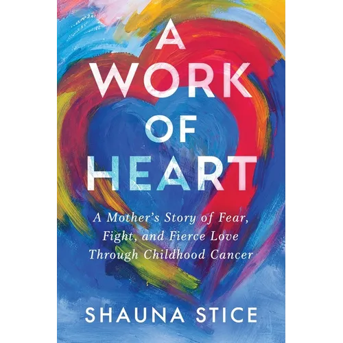 A Work of Heart: A Mother's Story of Fear, Fight, and Fierce Love Through Childhood Cancer