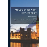 Memoirs of Mrs. Fitzherbert: With an Account of Her Marriage With H.R.H. the Prince of Wales, Afterwards King George Iv