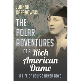The Polar Adventures of a Rich American Dame: A Life of Louise Arner Boyd