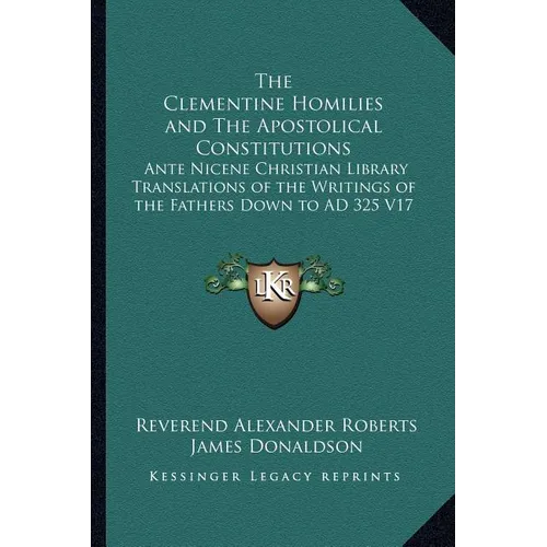 The Clementine Homilies and The Apostolical Constitutions: Ante Nicene Christian Library Translations of the Writings of the Fathers Down to AD 325 V1