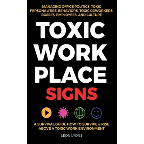 Toxic Workplace Signs; A Survival Guide How to Survive & Rise Above a Toxic Work Environment, Managing Office Politics, Toxic Personalities, Behaviors