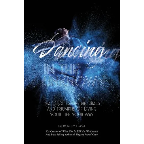 Dancing In The Unknown: Real stories of the trials and triumphs of living your life your way.