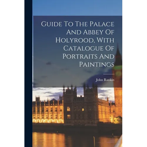 Guide To The Palace And Abbey Of Holyrood, With Catalogue Of Portraits And Paintings