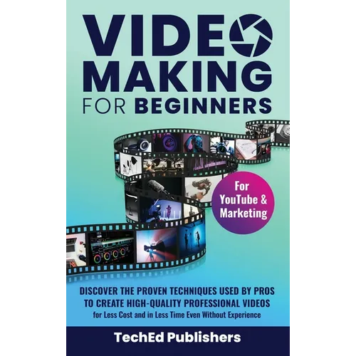 Video Making for Beginners: Discover the Proven Techniques Used by Pros to Create High-Quality Professional Videos for Less Cost and in Less Time Even