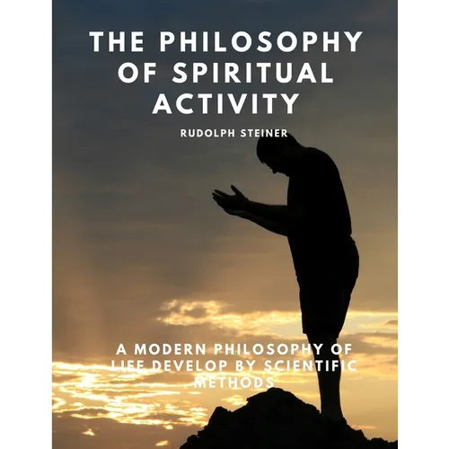 The Philosophy of Spiritual Activity - A Modern Philosophy of Life Develop by Scientific Methods