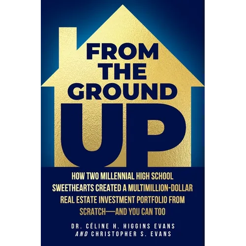 From the Ground Up: How Two Millennial High School Sweethearts Created a Multimillion-Dollar Real Estate Investment Portfolio from Scratch-and You Can