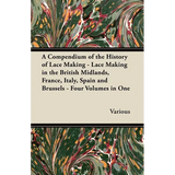 A Compendium of the History of Lace Making - Lace Making in the British Midlands, France, Italy, Spain and Brussels - Four Volumes in One