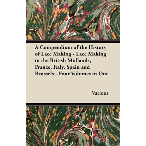 A Compendium of the History of Lace Making - Lace Making in the British Midlands, France, Italy, Spain and Brussels - Four Volumes in One - Paperback