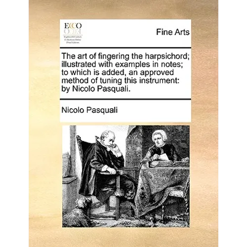 The Art of Fingering the Harpsichord; Illustrated with Examples in Notes; To Which Is Added, an Approved Method of Tuning This Instrument: By Nicolo P