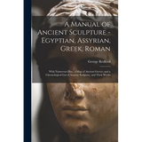 A Manual of Ancient Sculpture - Egyptian, Assyrian, Greek, Roman; With Numerous Illus., a map of Ancient Greece, and a Chronological List of Ancient S - Paperback