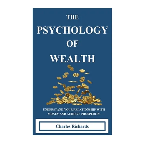 The Psychology of Wealth: . Understand Your Relationship with Money and Achieve Prosperity.