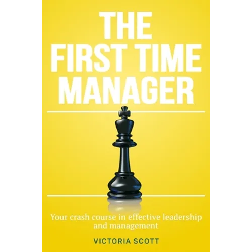 The First Time Manager: Your Crash Course In Effective Leadership And Management
