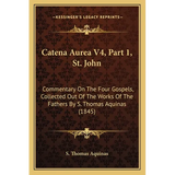 Catena Aurea V4, Part 1, St. John: Commentary On The Four Gospels, Collected Out Of The Works Of The Fathers By S. Thomas Aquinas (1845) - Paperback