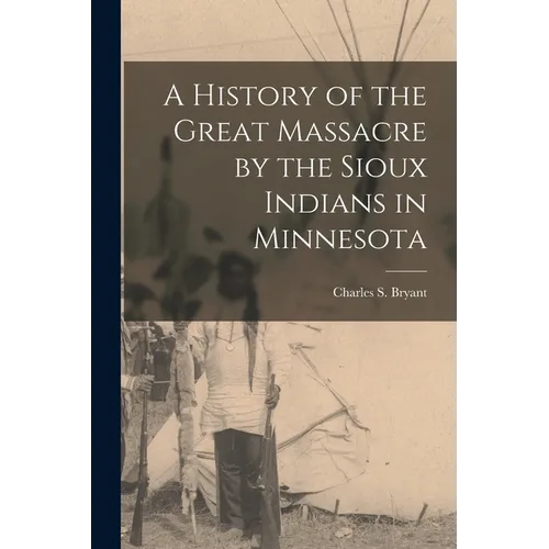 A History of the Great Massacre by the Sioux Indians in Minnesota