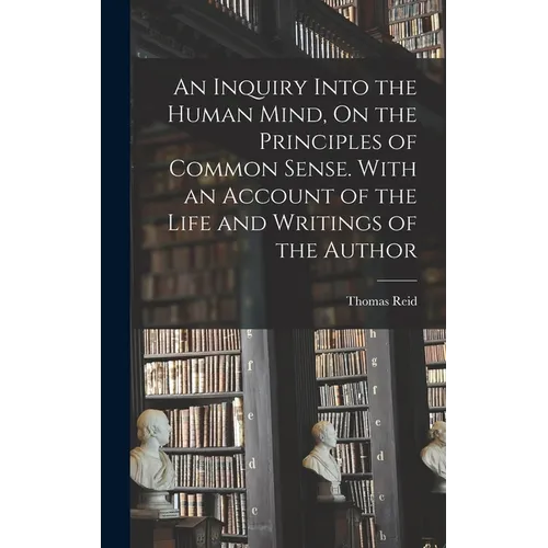 An Inquiry Into the Human Mind, On the Principles of Common Sense. With an Account of the Life and Writings of the Author