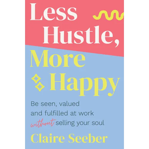 Less Hustle, More Happy: Be seen, valued and fulfilled at work without selling your soul