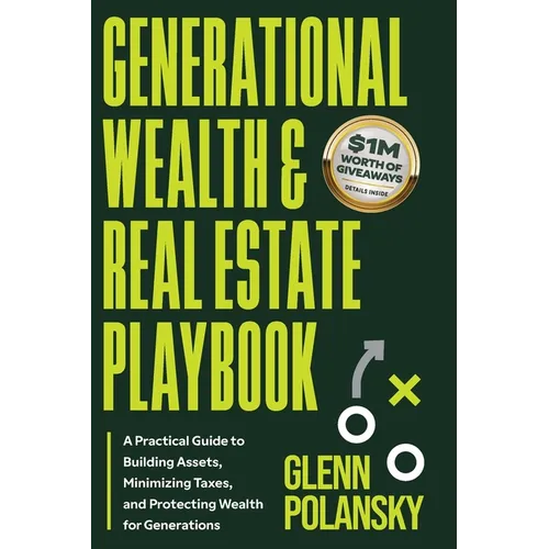 Generational Wealth & Real Estate Playbook, A Practical Guide to Building Assets, Minimizing Taxes, and Protecting Wealth for Generations