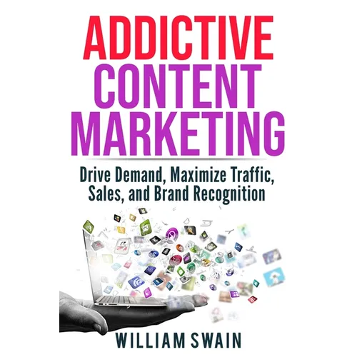 Addictive Content Marketing: Drive Demand, Maximize Traffic, Sales, and Brand Recognition
