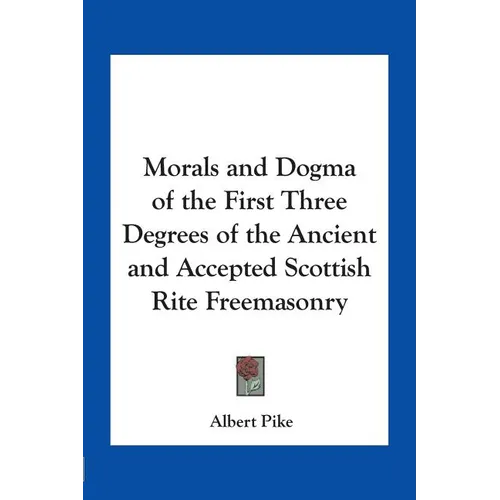Morals and Dogma of the First Three Degrees of the Ancient and Accepted Scottish Rite Freemasonry