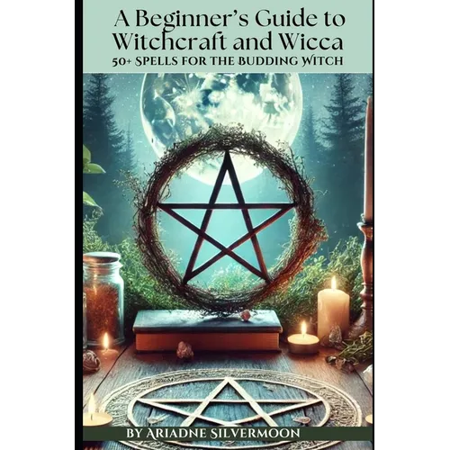 A Beginner's Guide to Witchcraft and Wicca: 50+ Everyday and Season Spells for the Budding Witch
