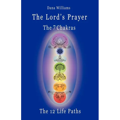 The Lord's Prayer, the Seven Chakras, the Twelve Life Paths - The Prayer of Christ Consciousness as a Light for the Auric Centers and a Map Through Th