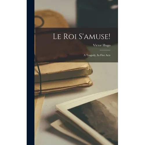 Le Roi S'amuse!: A Tragedy, In Five Acts