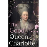 The Good Queen Charlotte: The Great History of the Queen of Great Britain and Wife of George III