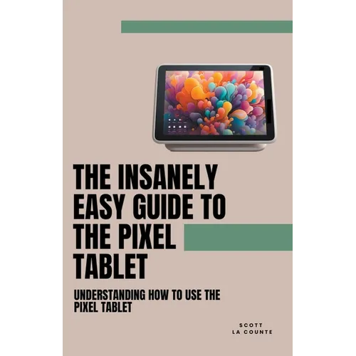 The Insanely Easy Guide to the Pixel Tablet: Understanding How to Use the Pixel Tablet