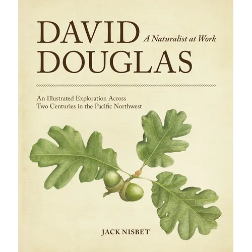 David Douglas, a Naturalist at Work: An Illustrated Exploration Across Two Centuries in the Pacific Northwest