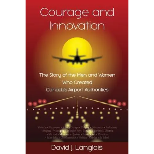 Courage and Innovation - The Story of the Men and Women Who Created Canada's Airport Authorities