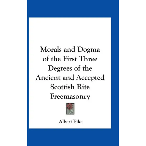 Morals and Dogma of the First Three Degrees of the Ancient and Accepted Scottish Rite Freemasonry