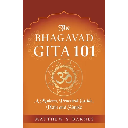 The Bhagavad Gita 101: a modern, practical guide, plain and simple