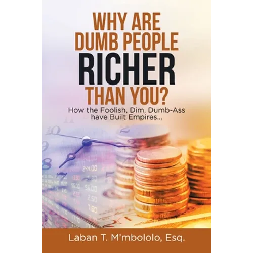 Why Are Dumb People Richer Than You?: How the Foolish, Dim, Dumb-Ass Have Built Empires...