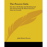 The Powers Girls: The Story Of Models And Modeling And The Natural Steps By Which Attractive Girls Are Created - Paperback